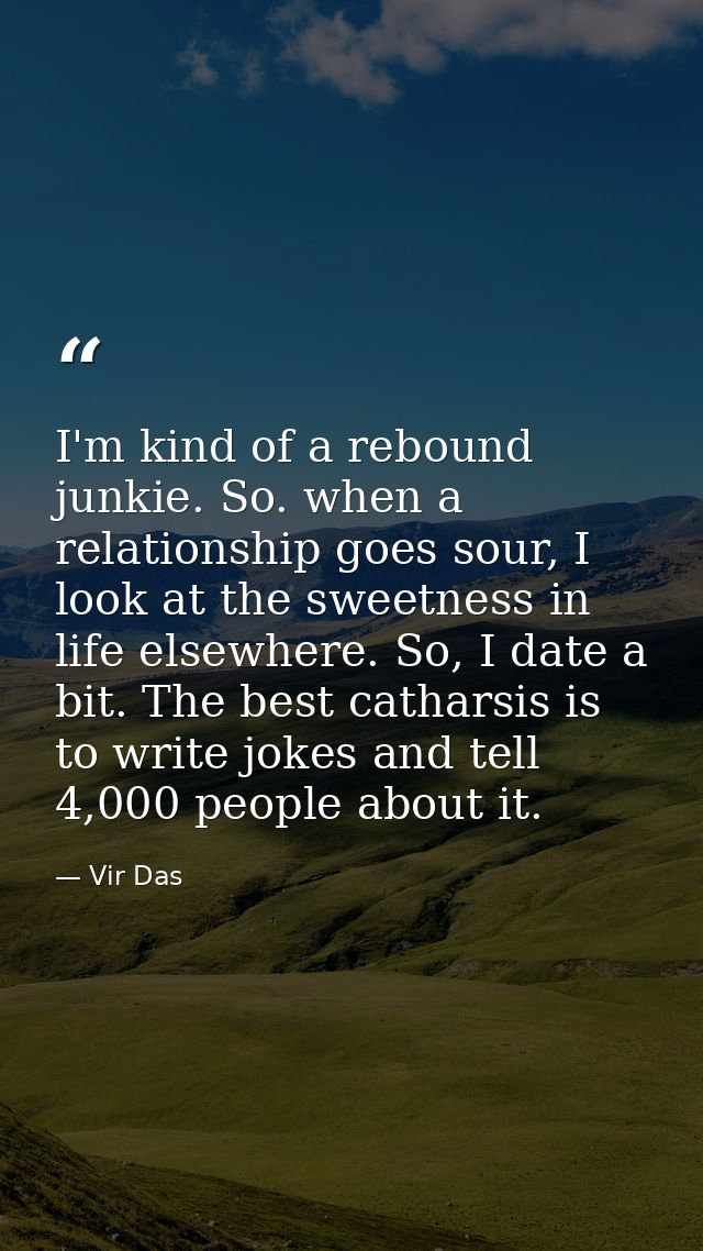 I'm kind of a rebound junkie. So. when a relationship goes sour, I look at the sweetness in life elsewhere. So, I date a — Vir Das