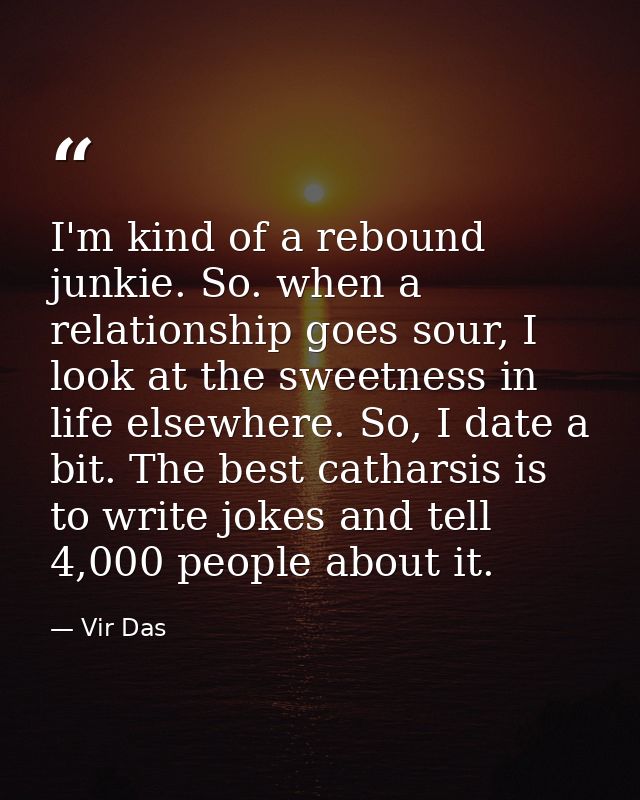 I'm kind of a rebound junkie. So. when a relationship goes sour, I look at the sweetness in life elsewhere. So, I date a — Vir Das