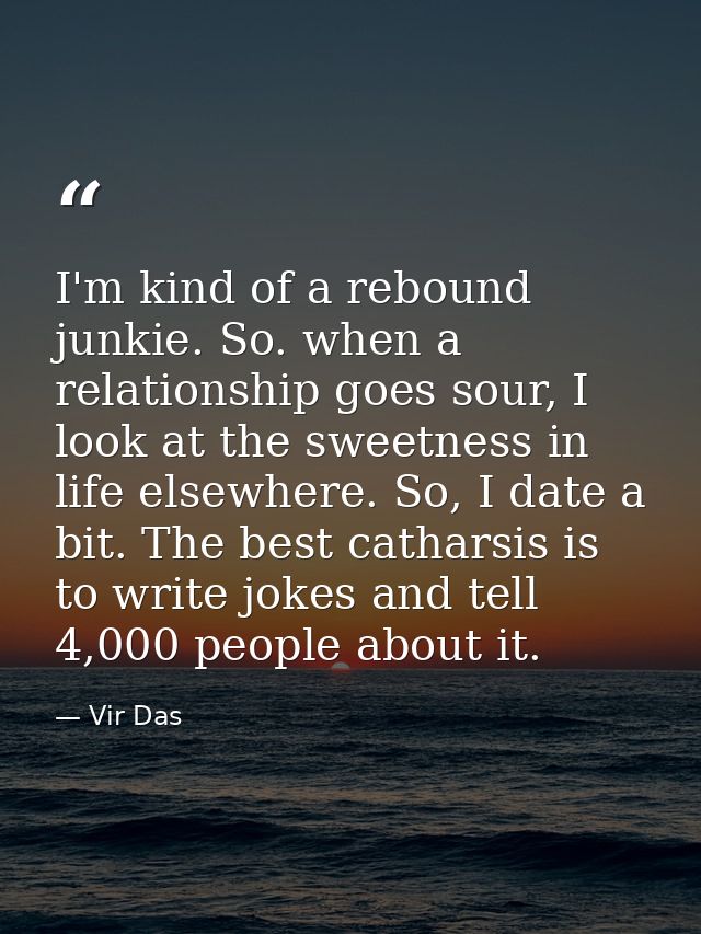 I'm kind of a rebound junkie. So. when a relationship goes sour, I look at the sweetness in life elsewhere. So, I date a — Vir Das