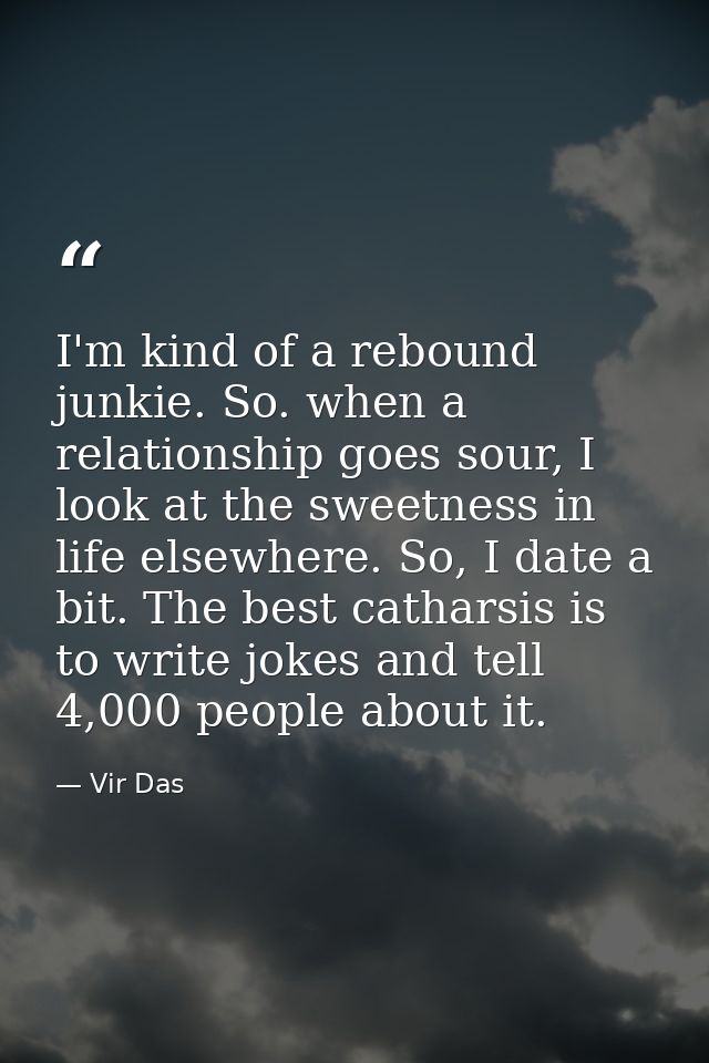 I'm kind of a rebound junkie. So. when a relationship goes sour, I look at the sweetness in life elsewhere. So, I date a — Vir Das