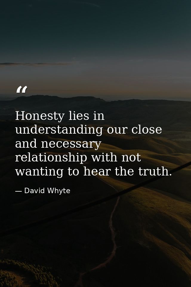 Honesty lies in understanding our close and necessary relationship with not wanting to hear the truth. — David Whyte
