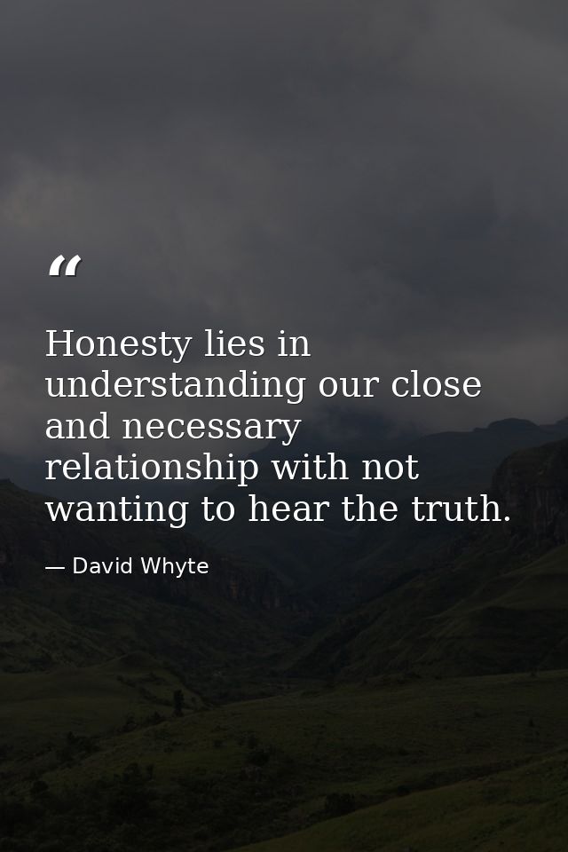 Honesty lies in understanding our close and necessary relationship with not wanting to hear the truth. — David Whyte
