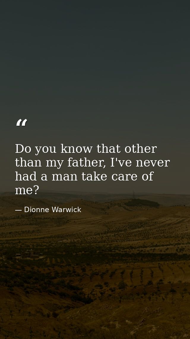 Do you know that other than my father, I've never had a man take care of me? — Dionne Warwick