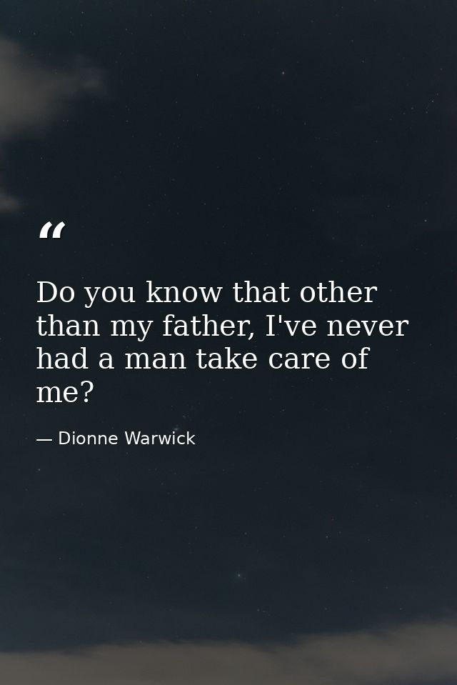 Do you know that other than my father, I've never had a man take care of me? — Dionne Warwick