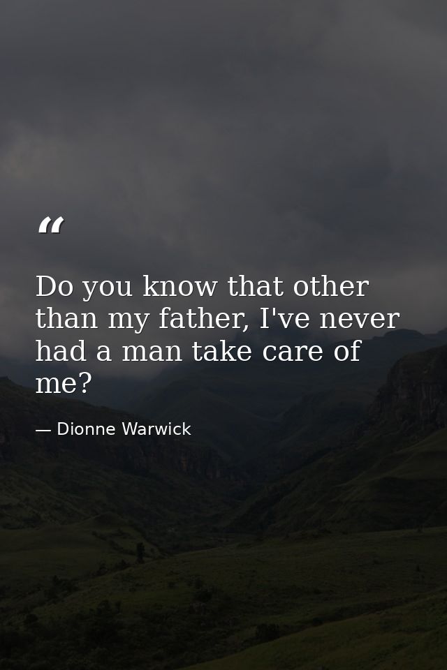 Do you know that other than my father, I've never had a man take care of me? — Dionne Warwick