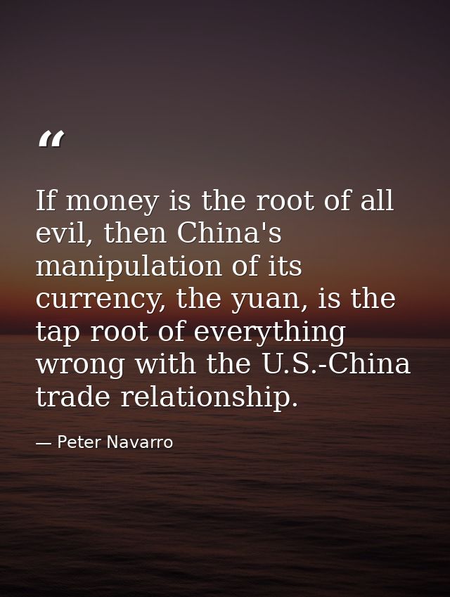 If money is the root of all evil, then China's manipulation of its currency, the yuan, is the tap root of everything wro — Peter Navarro