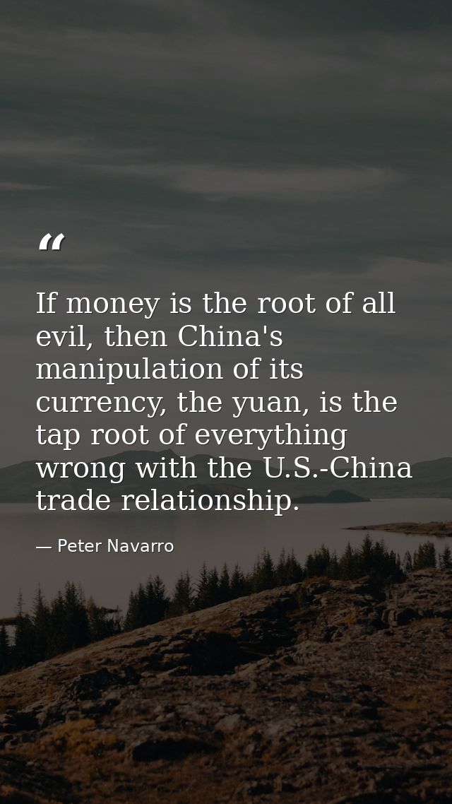 If money is the root of all evil, then China's manipulation of its currency, the yuan, is the tap root of everything wro — Peter Navarro