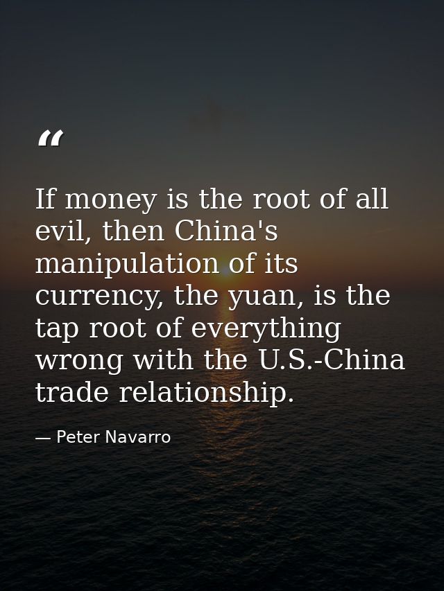 If money is the root of all evil, then China's manipulation of its currency, the yuan, is the tap root of everything wro — Peter Navarro