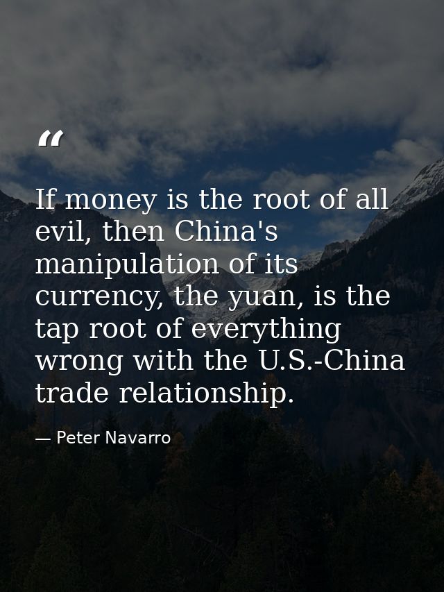 If money is the root of all evil, then China's manipulation of its currency, the yuan, is the tap root of everything wro — Peter Navarro