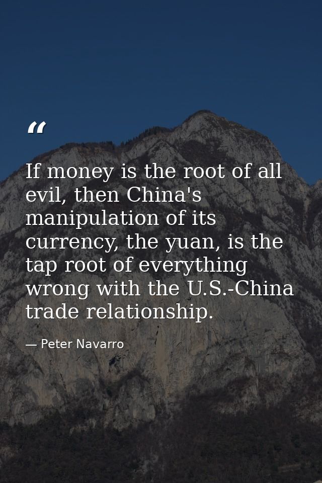 If money is the root of all evil, then China's manipulation of its currency, the yuan, is the tap root of everything wro — Peter Navarro