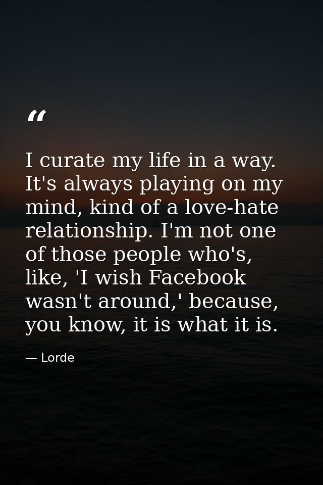 I curate my life in a way. It's always playing on my mind, kind of a love-hate relationship. I'm not one of those people — Lorde