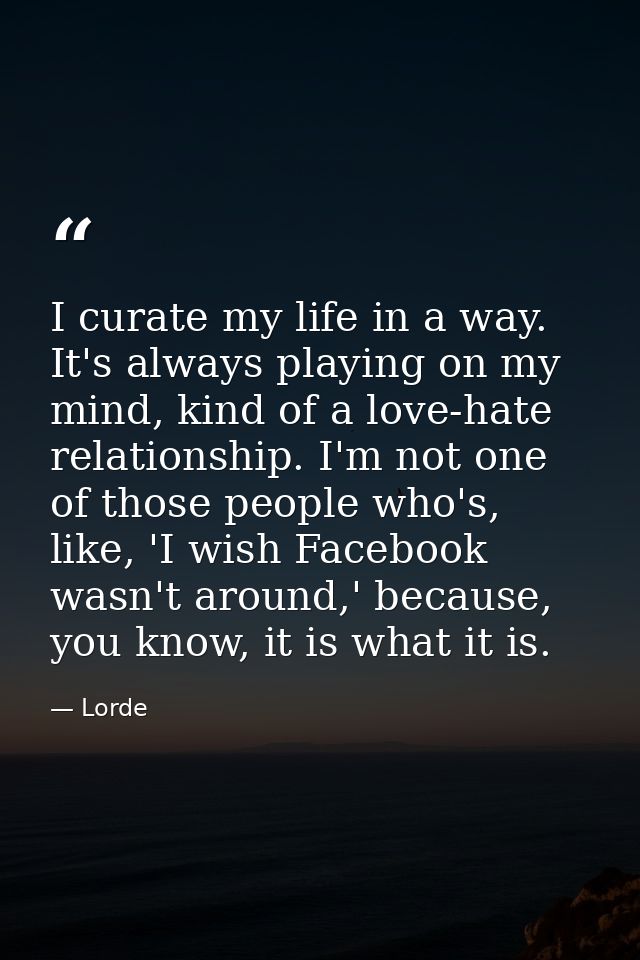 I curate my life in a way. It's always playing on my mind, kind of a love-hate relationship. I'm not one of those people — Lorde