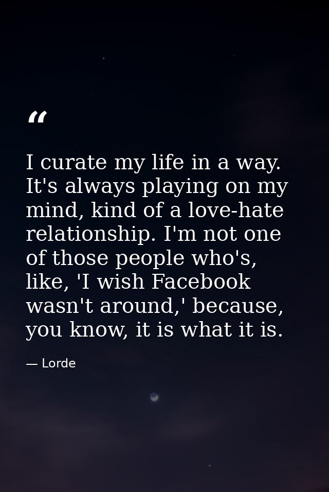 I curate my life in a way. It's always playing on my mind, kind of a love-hate relationship. I'm not one of those people — Lorde