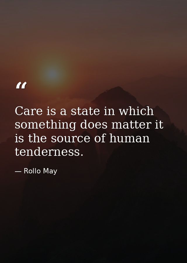 Care is a state in which something does matter it is the source of human tenderness. — Rollo May