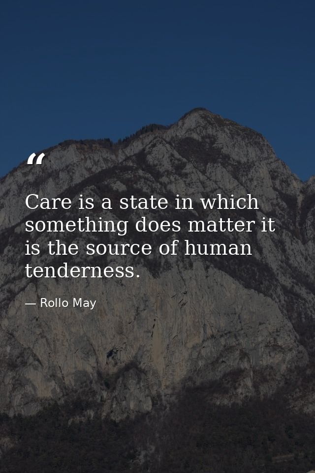 Care is a state in which something does matter it is the source of human tenderness. — Rollo May