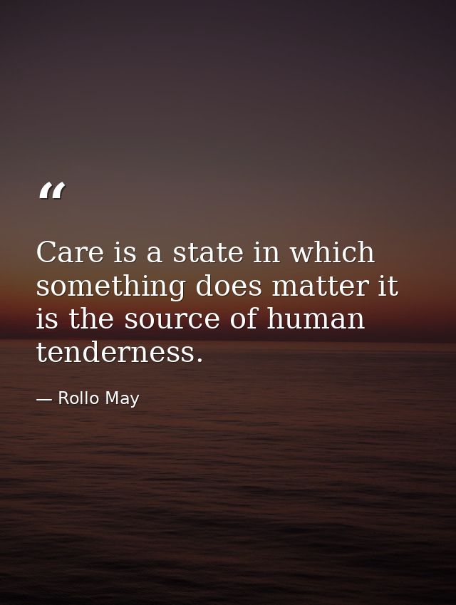 Care is a state in which something does matter it is the source of human tenderness. — Rollo May