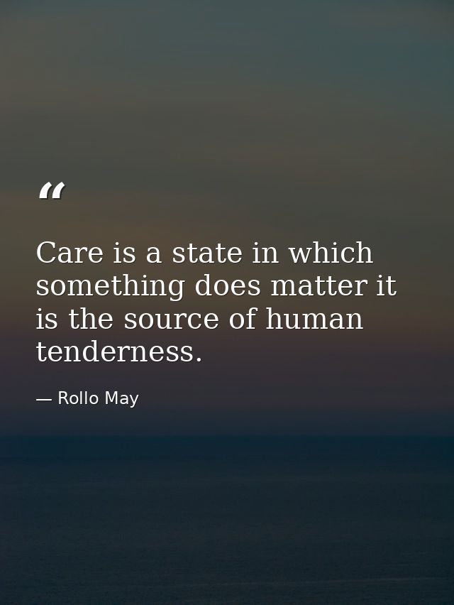 Care is a state in which something does matter it is the source of human tenderness. — Rollo May