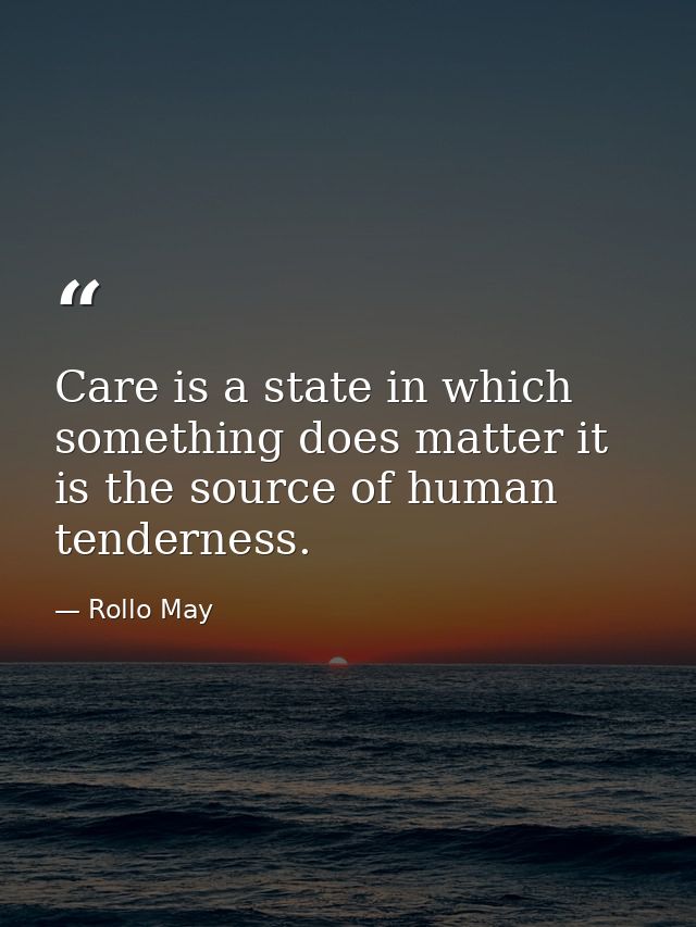 Care is a state in which something does matter it is the source of human tenderness. — Rollo May
