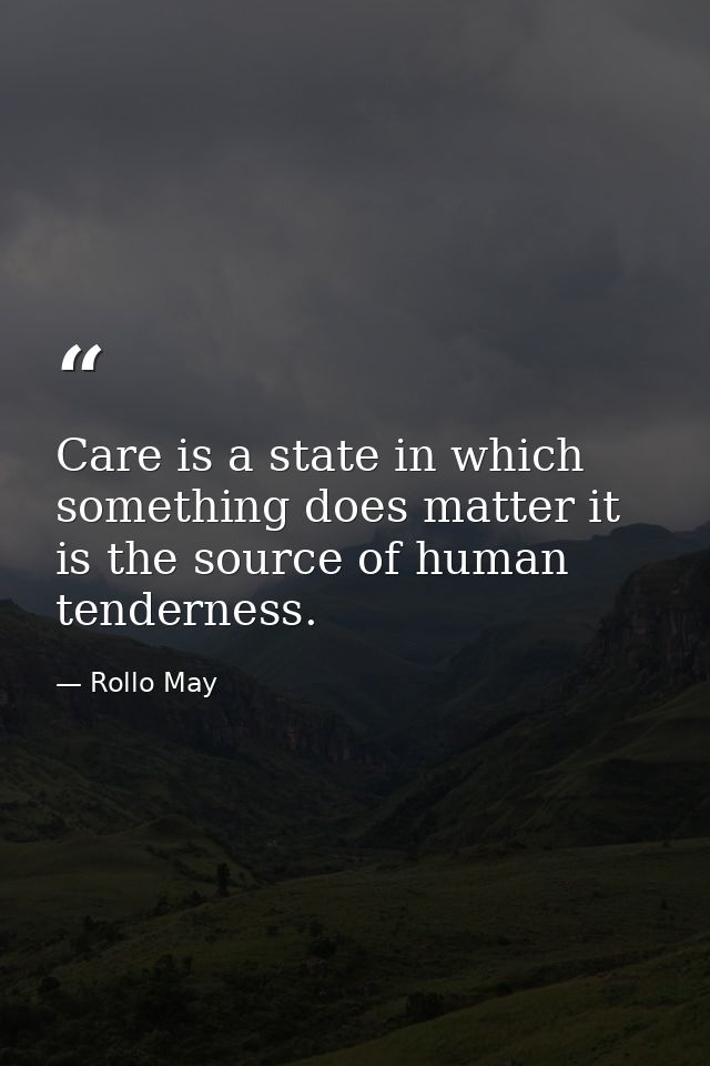 Care is a state in which something does matter it is the source of human tenderness. — Rollo May