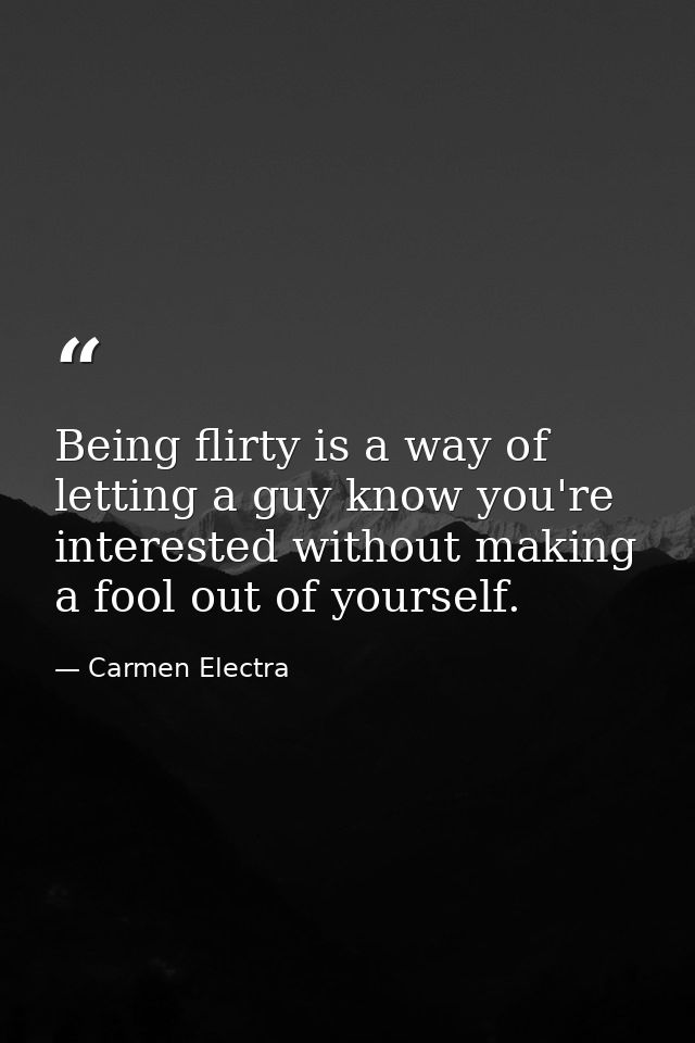 Being flirty is a way of letting a guy know you're interested without making a fool out of yourself. — Carmen Electra