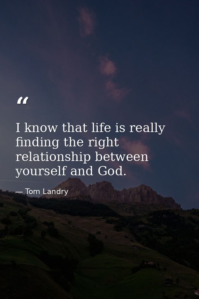 I know that life is really finding the right relationship between yourself and God. — Tom Landry