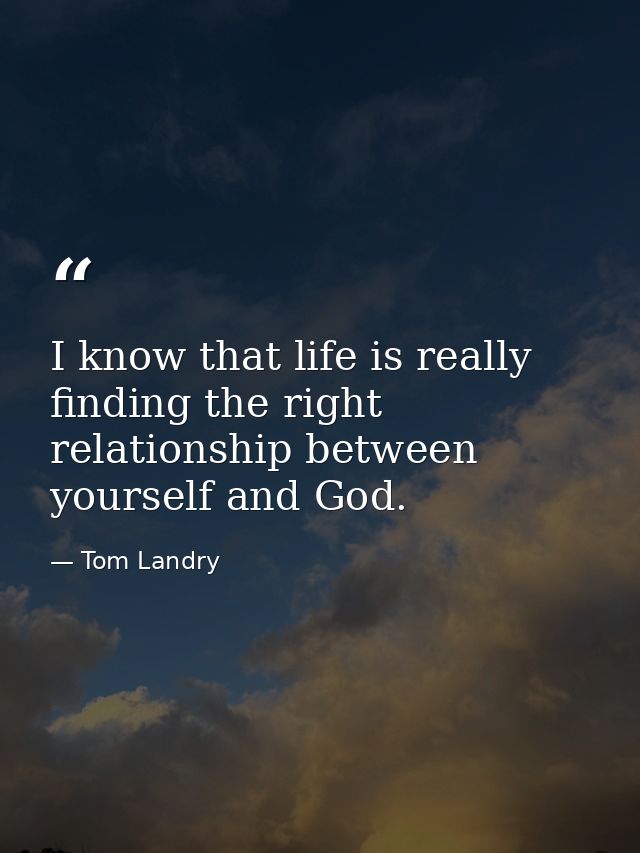 I know that life is really finding the right relationship between yourself and God. — Tom Landry