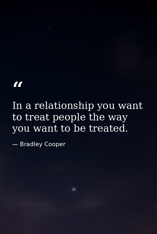 In a relationship you want to treat people the way you want to be treated. — Bradley Cooper
