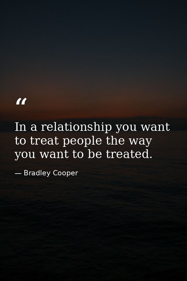 In a relationship you want to treat people the way you want to be treated. — Bradley Cooper