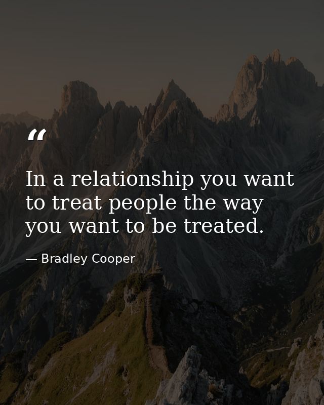 In a relationship you want to treat people the way you want to be treated. — Bradley Cooper
