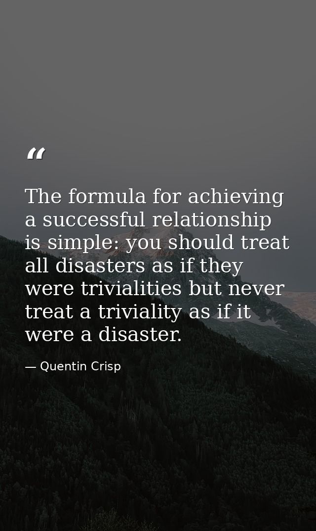 The formula for achieving a successful relationship is simple: you should treat all disasters as if they were trivialiti — Quentin Crisp