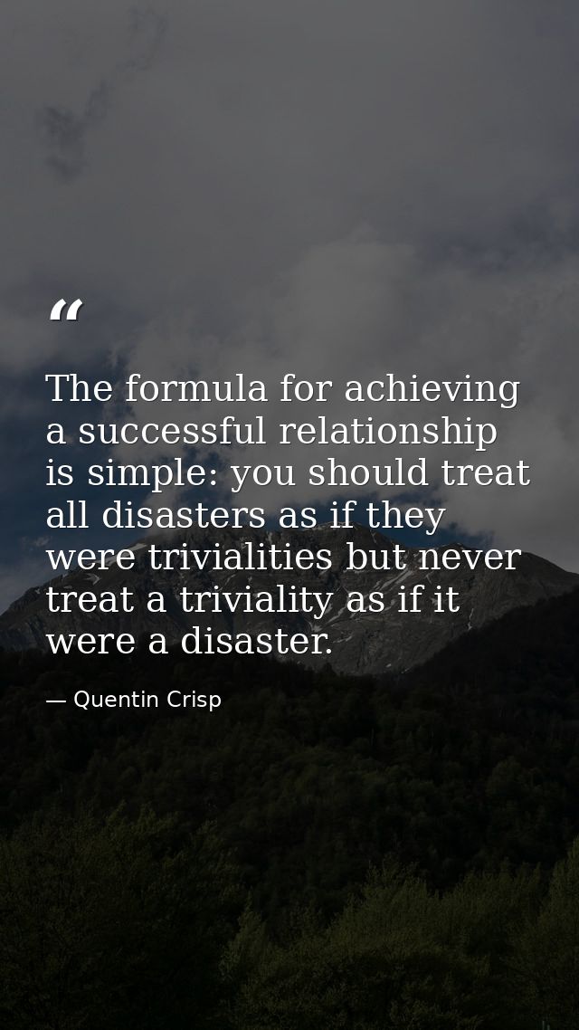 The formula for achieving a successful relationship is simple: you should treat all disasters as if they were trivialiti — Quentin Crisp