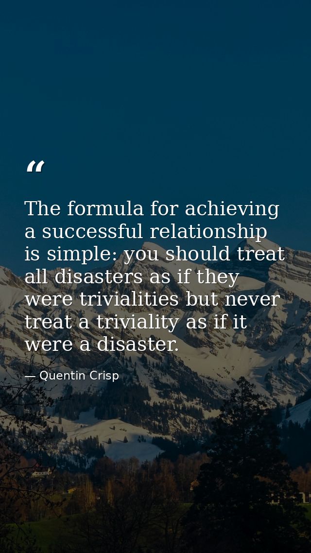 The formula for achieving a successful relationship is simple: you should treat all disasters as if they were trivialiti — Quentin Crisp