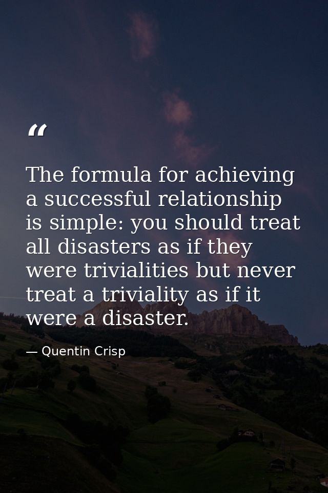 The formula for achieving a successful relationship is simple: you should treat all disasters as if they were trivialiti — Quentin Crisp