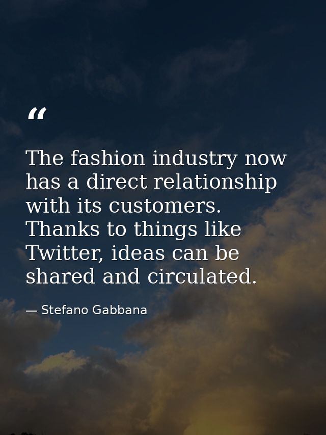 The fashion industry now has a direct relationship with its customers. Thanks to things like Twitter, ideas can be share — Stefano Gabbana