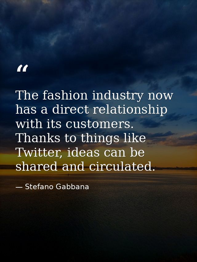 The fashion industry now has a direct relationship with its customers. Thanks to things like Twitter, ideas can be share — Stefano Gabbana