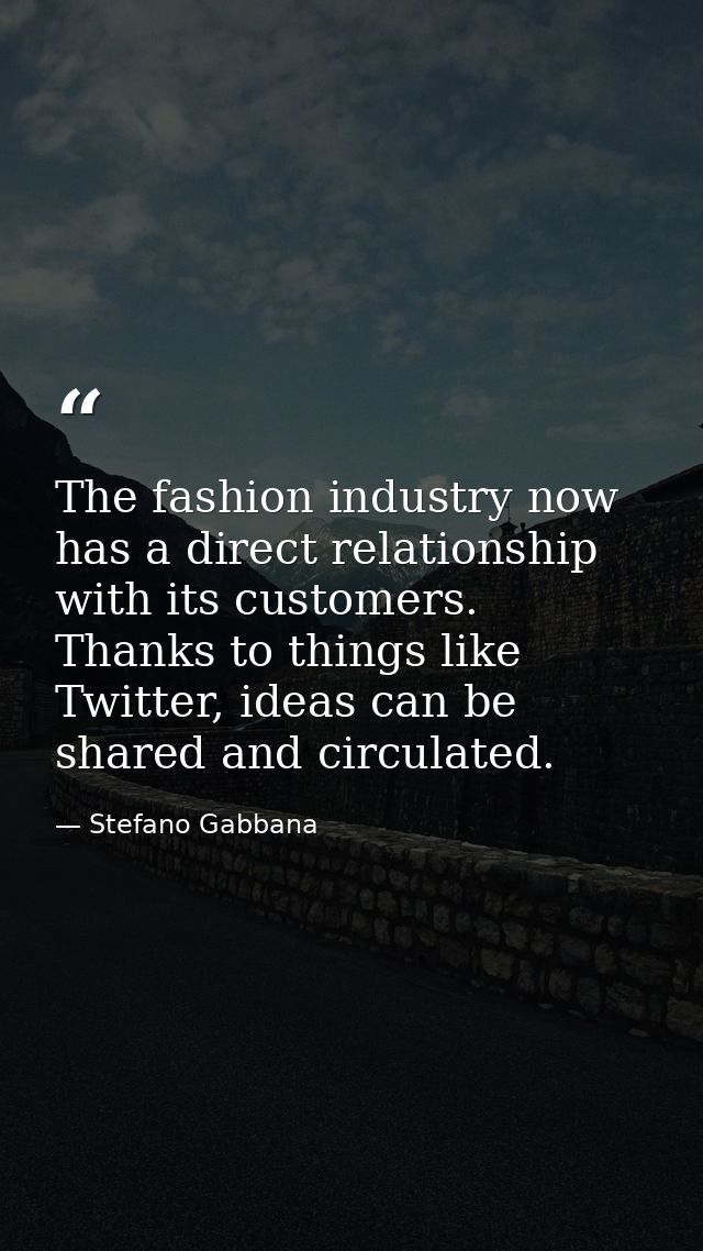 The fashion industry now has a direct relationship with its customers. Thanks to things like Twitter, ideas can be share — Stefano Gabbana