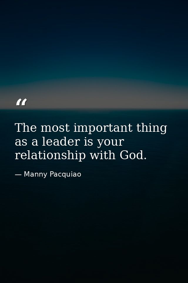 The most important thing as a leader is your relationship with God. — Manny Pacquiao