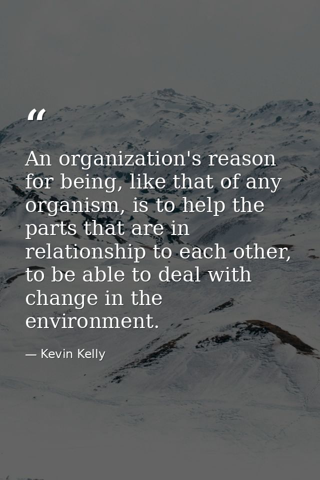 An organization's reason for being, like that of any organism, is to help the parts that are in relationship to each oth — Kevin Kelly