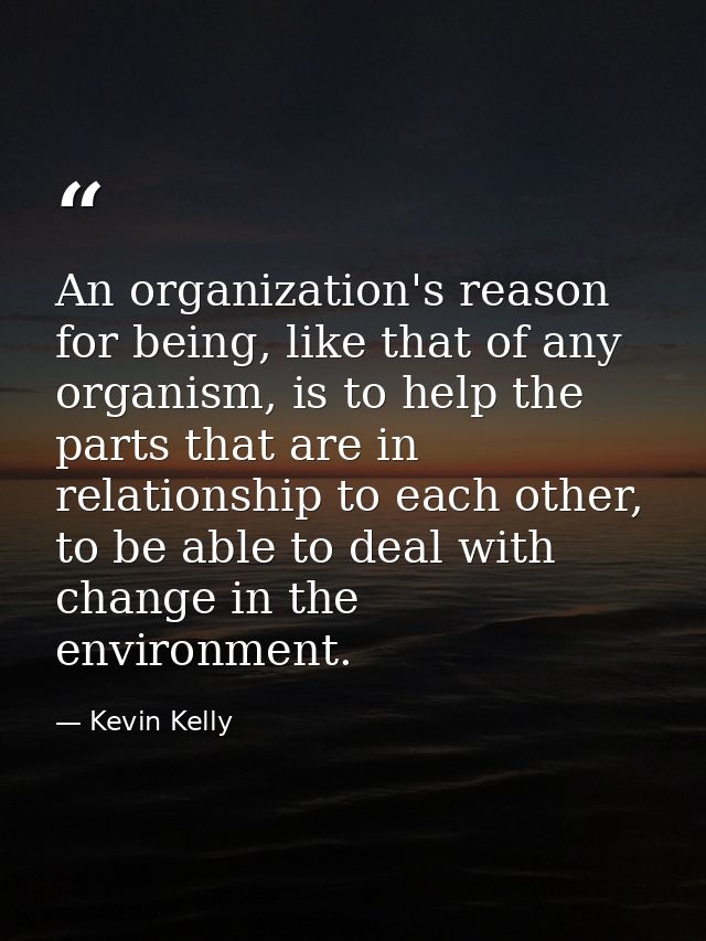 An organization's reason for being, like that of any organism, is to help the parts that are in relationship to each oth — Kevin Kelly