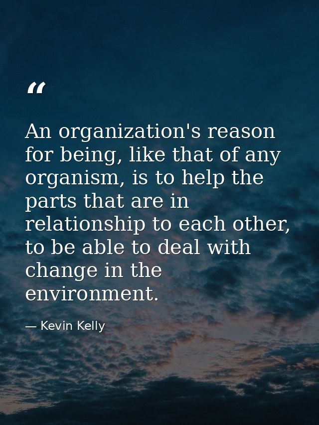 An organization's reason for being, like that of any organism, is to help the parts that are in relationship to each oth — Kevin Kelly