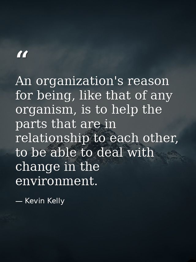An organization's reason for being, like that of any organism, is to help the parts that are in relationship to each oth — Kevin Kelly