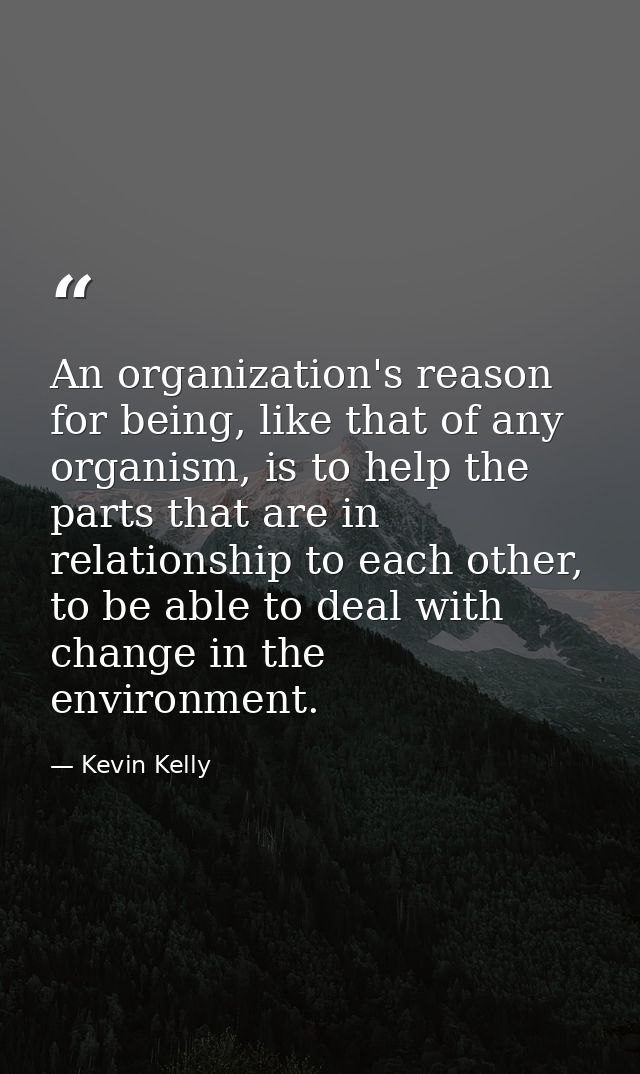 An organization's reason for being, like that of any organism, is to help the parts that are in relationship to each oth — Kevin Kelly