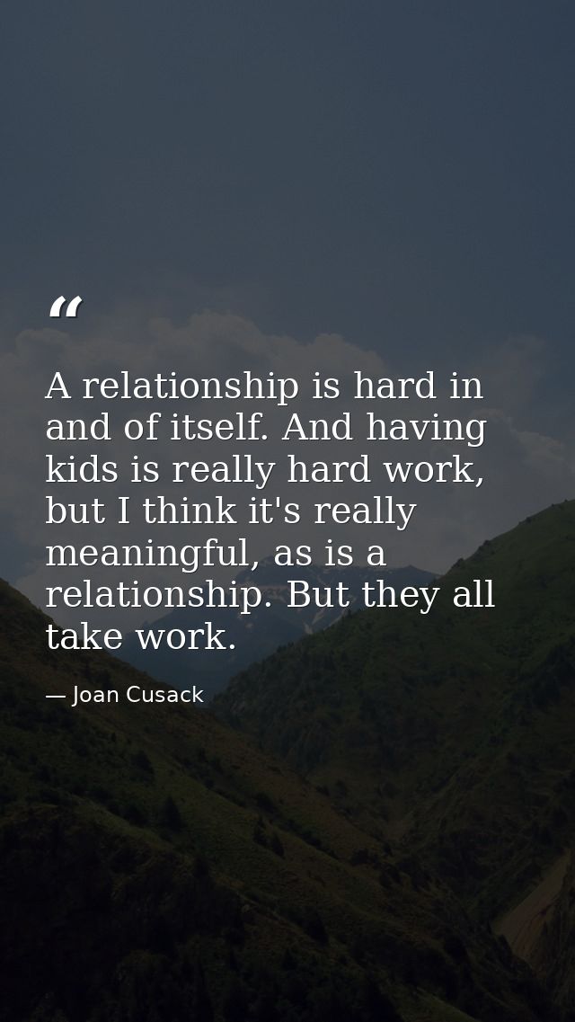 A relationship is hard in and of itself. And having kids is really hard work, but I think it's really meaningful, as is  — Joan Cusack