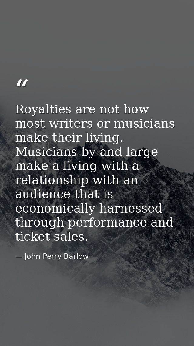 Royalties are not how most writers or musicians make their living. Musicians by and large make a living with a relations — John Perry Barlow