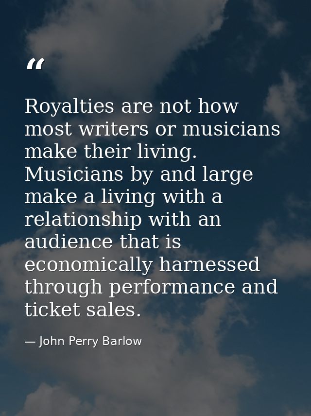 Royalties are not how most writers or musicians make their living. Musicians by and large make a living with a relations — John Perry Barlow