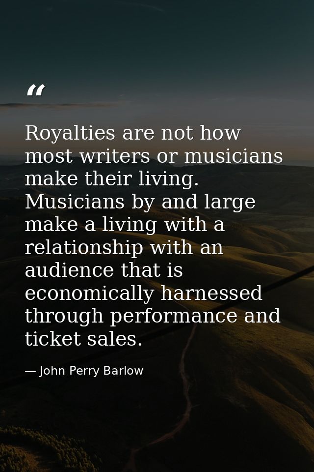 Royalties are not how most writers or musicians make their living. Musicians by and large make a living with a relations — John Perry Barlow