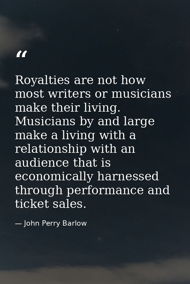 Royalties are not how most writers or musicians make their living. Musicians by and large make a living with a relations — John Perry Barlow