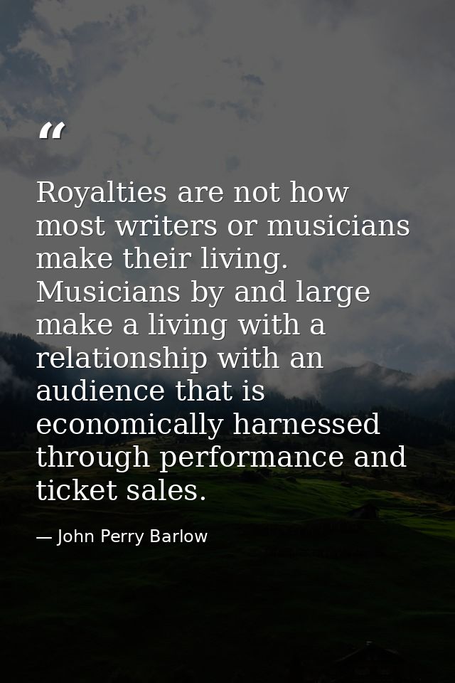 Royalties are not how most writers or musicians make their living. Musicians by and large make a living with a relations — John Perry Barlow