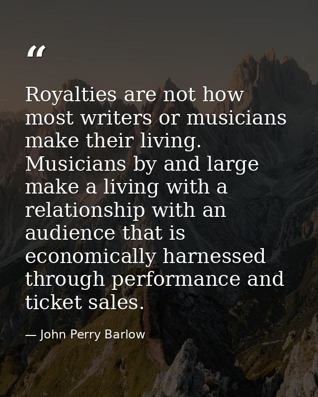 Royalties are not how most writers or musicians make their living. Musicians by and large make a living with a relations — John Perry Barlow