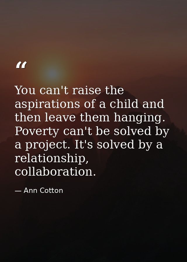 You can't raise the aspirations of a child and then leave them hanging. Poverty can't be solved by a project. It's solve — Ann Cotton